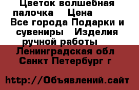  Цветок-волшебная палочка. › Цена ­ 500 - Все города Подарки и сувениры » Изделия ручной работы   . Ленинградская обл.,Санкт-Петербург г.